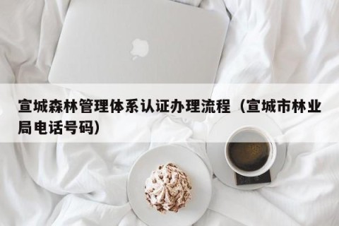 宣城森林管理体系认证办理流程（宣城市林业局电话号码）