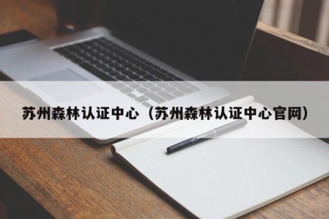 苏州森林认证中心（苏州森林认证中心官网）