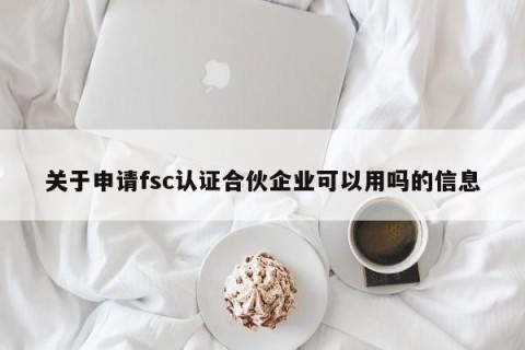 关于申请fsc认证合伙企业可以用吗的信息