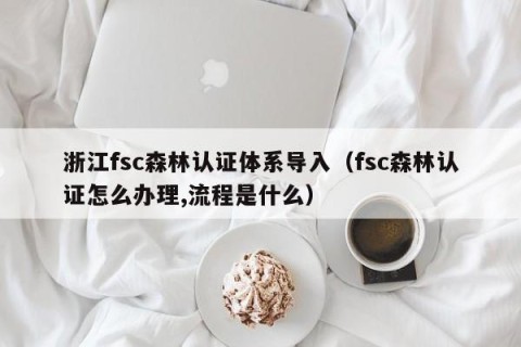 浙江fsc森林认证体系导入（fsc森林认证怎么办理,流程是什么）