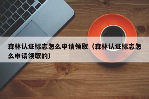 森林认证标志怎么申请领取（森林认证标志怎么申请领取的）