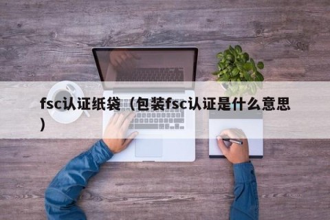 fsc认证纸袋（包装fsc认证是什么意思）