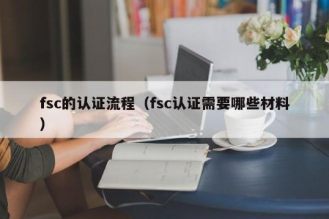 fsc的认证流程（fsc认证需要哪些材料）