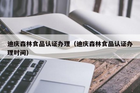 迪庆森林食品认证办理（迪庆森林食品认证办理时间）