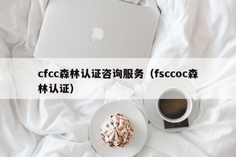 cfcc森林认证咨询服务（fsccoc森林认证）