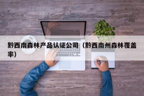 黔西南森林产品认证公司（黔西南州森林覆盖率）