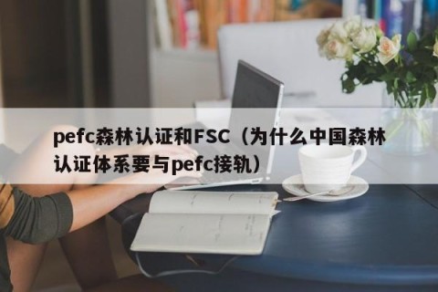 pefc森林认证和FSC（为什么中国森林认证体系要与pefc接轨）