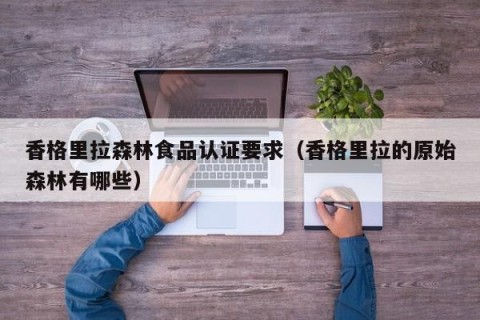 香格里拉森林食品认证要求（香格里拉的原始森林有哪些）