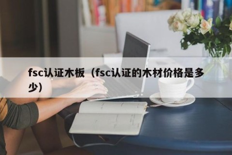 fsc认证木板（fsc认证的木材价格是多少）