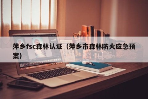 萍乡fsc森林认证（萍乡市森林防火应急预案）