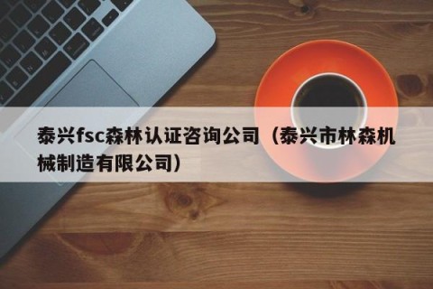 泰兴fsc森林认证咨询公司（泰兴市林森机械制造有限公司）