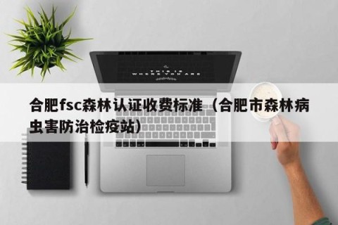 合肥fsc森林认证收费标准（合肥市森林病虫害防治检疫站）