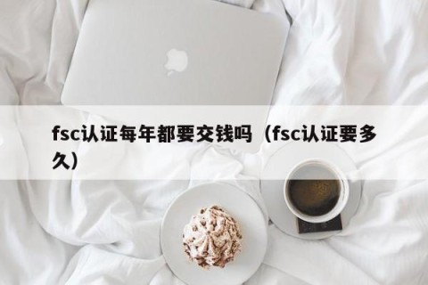 fsc认证每年都要交钱吗（fsc认证要多久）