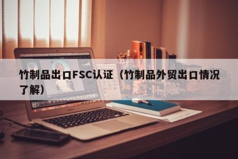 竹制品出口FSC认证（竹制品外贸出口情况了解）