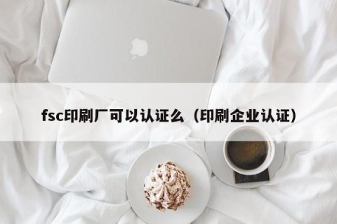fsc印刷厂可以认证么（印刷企业认证）