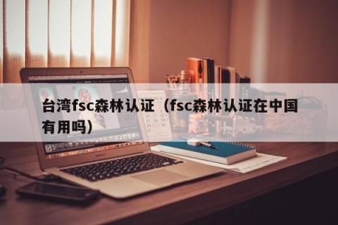台湾fsc森林认证（fsc森林认证在中国有用吗）