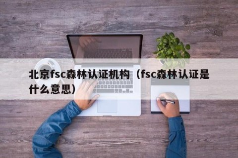 北京fsc森林认证机构（fsc森林认证是什么意思）