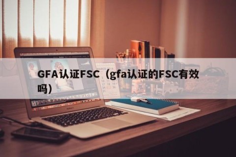 GFA认证FSC（gfa认证的FSC有效吗）