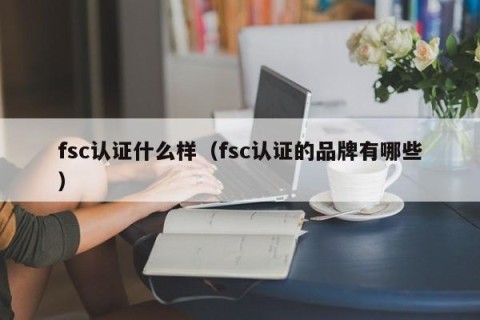 fsc认证什么样（fsc认证的品牌有哪些）