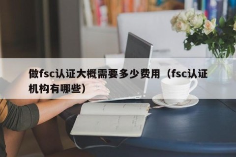 做fsc认证大概需要多少费用（fsc认证机构有哪些）