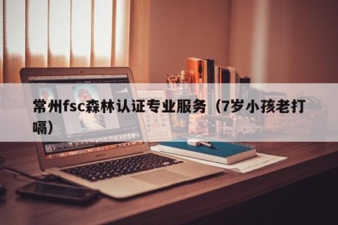 常州fsc森林认证专业服务（7岁小孩老打嗝）
