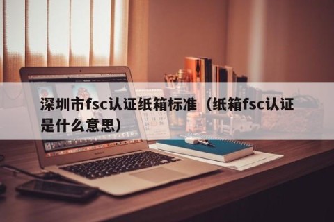 深圳市fsc认证纸箱标准（纸箱fsc认证是什么意思）