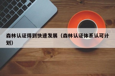 森林认证得到快速发展（森林认证体系认可计划）