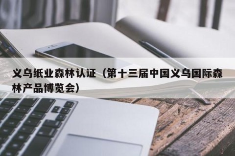 义乌纸业森林认证（第十三届中国义乌国际森林产品博览会）