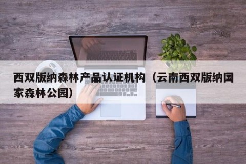 西双版纳森林产品认证机构（云南西双版纳国家森林公园）