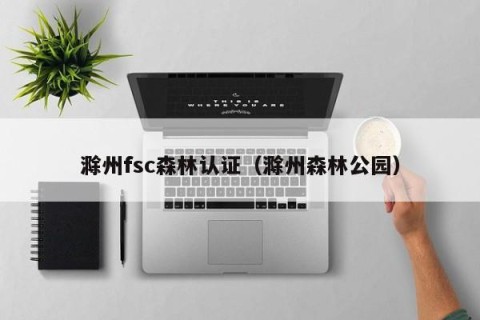滁州fsc森林认证（滁州森林公园）
