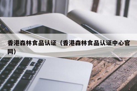 香港森林食品认证（香港森林食品认证中心官网）