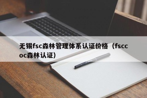 无锡fsc森林管理体系认证价格（fsccoc森林认证）