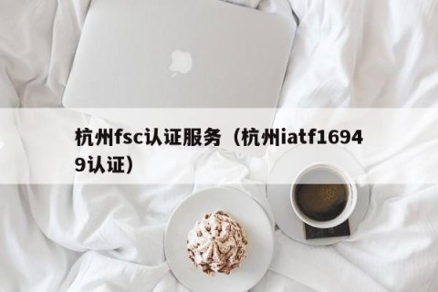 杭州fsc认证服务（杭州iatf16949认证）