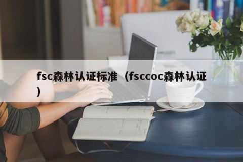fsc森林认证标准（fsccoc森林认证）