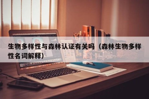 生物多样性与森林认证有关吗（森林生物多样性名词解释）
