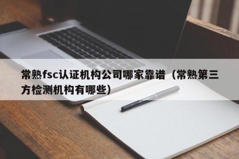 常熟fsc认证机构公司哪家靠谱（常熟第三方检测机构有哪些）