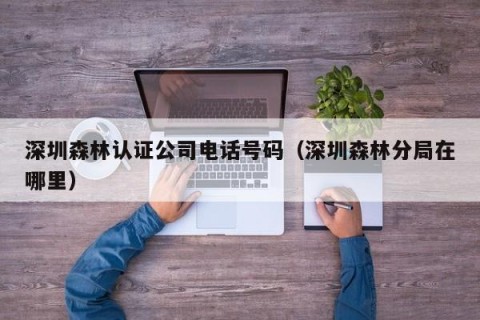 深圳森林认证公司电话号码（深圳森林分局在哪里）