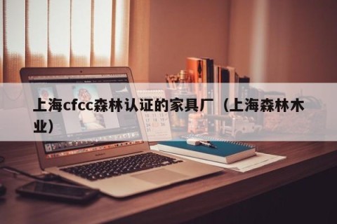 上海cfcc森林认证的家具厂（上海森林木业）