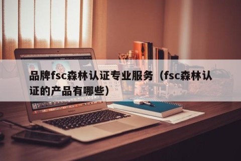 品牌fsc森林认证专业服务（fsc森林认证的产品有哪些）
