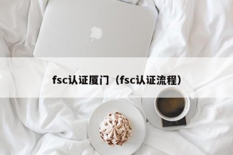 fsc认证厦门（fsc认证流程）