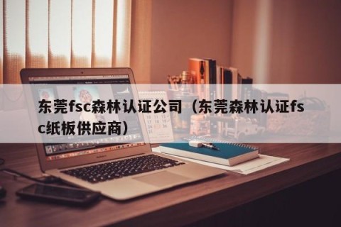 东莞fsc森林认证公司（东莞森林认证fsc纸板供应商）