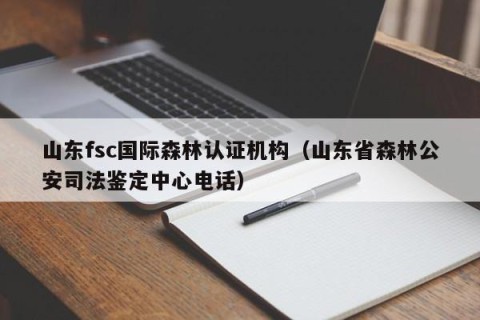 山东fsc国际森林认证机构（山东省森林公安司法鉴定中心电话）
