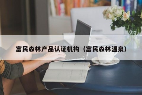 富民森林产品认证机构（富民森林温泉）