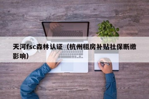 天河fsc森林认证（杭州租房补贴社保断缴影响）