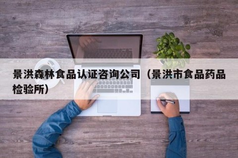 景洪森林食品认证咨询公司（景洪市食品药品检验所）