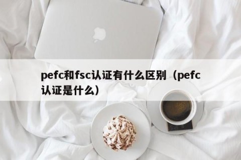 pefc和fsc认证有什么区别（pefc认证是什么）