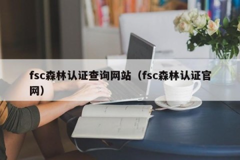 fsc森林认证查询网站（fsc森林认证官网）