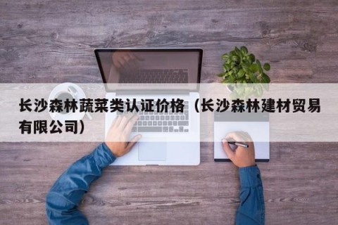 长沙森林蔬菜类认证价格（长沙森林建材贸易有限公司）