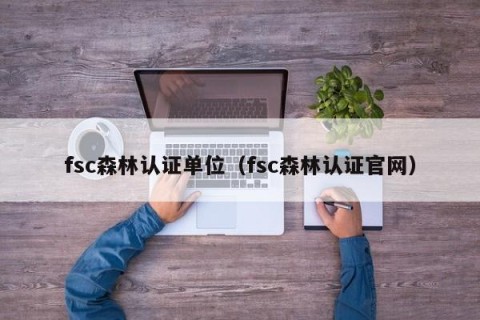 fsc森林认证单位（fsc森林认证官网）
