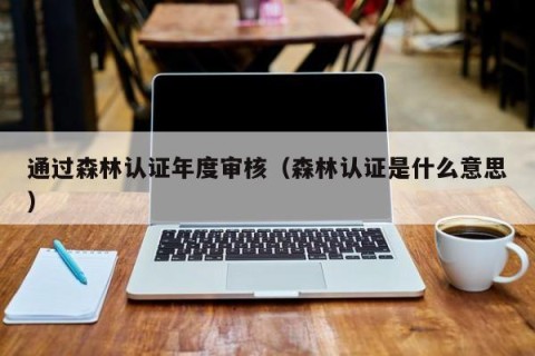 通过森林认证年度审核（森林认证是什么意思）
